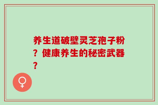 养生道破壁灵芝孢子粉？健康养生的秘密武器？
