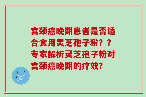 宫颈癌晚期患者是否适合食用灵芝孢子粉？？专家解析灵芝孢子粉对宫颈癌晚期的疗效？