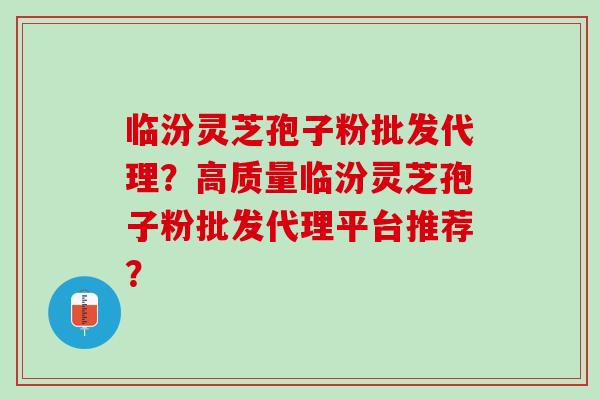临汾灵芝孢子粉批发代理？高质量临汾灵芝孢子粉批发代理平台推荐？