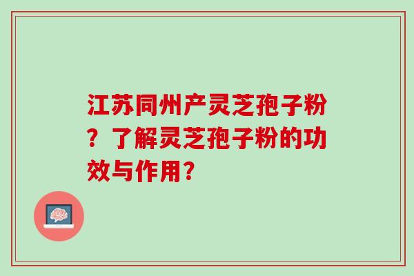 江苏同州产灵芝孢子粉?了解灵芝孢子粉的功效与作用? 江苏同州产灵芝孢子粉?了解灵芝孢子粉的功效与作用?