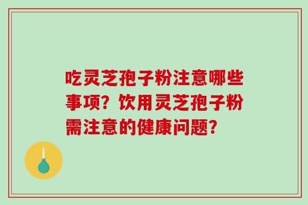 吃灵芝孢子粉注意哪些事项？饮用灵芝孢子粉需注意的健康问题？
