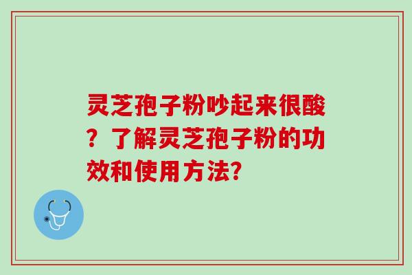 灵芝孢子粉吵起来很酸？了解灵芝孢子粉的功效和使用方法？