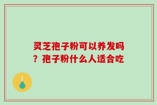灵芝孢子粉可以养发吗？孢子粉什么人适合吃