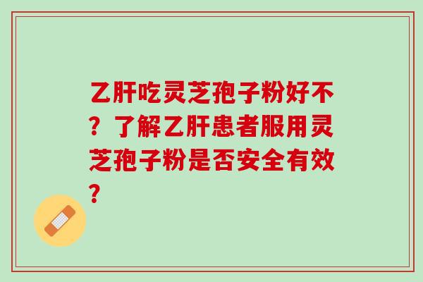 乙肝吃灵芝孢子粉好不？了解乙肝患者服用灵芝孢子粉是否安全有效？