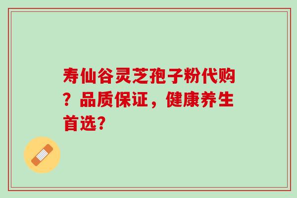 寿仙谷灵芝孢子粉代购?品质保证,健康养生首选? 寿仙谷灵芝孢子粉代购?品质保证,健康养生首选?