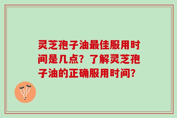 灵芝孢子油最佳服用时间是几点？了解灵芝孢子油的正确服用时间？