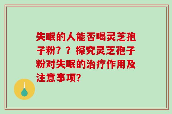 的人能否喝灵芝孢子粉??探究灵芝孢子粉对的作用及注意事项? 的人能否喝灵芝孢子粉??探究灵芝孢子粉对的作用及注意事项?