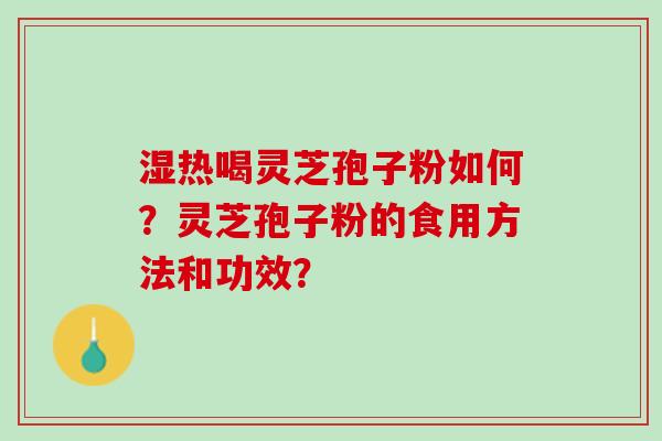 湿热喝灵芝孢子粉如何?灵芝孢子粉的食用方法和功效? 湿热喝灵芝孢子粉如何?灵芝孢子粉的食用方法和功效?