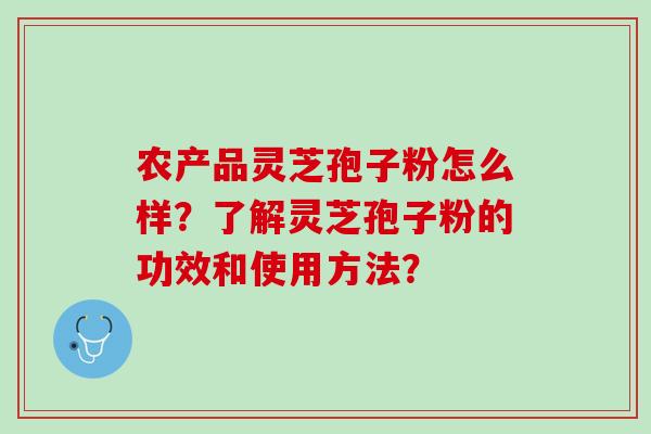 农产品灵芝孢子粉怎么样？了解灵芝孢子粉的功效和使用方法？