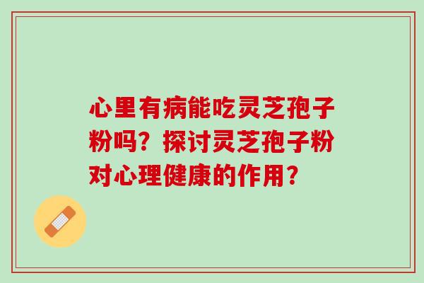 心里有病能吃灵芝孢子粉吗？探讨灵芝孢子粉对心理健康的作用？