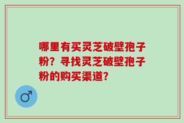 哪里有买灵芝破壁孢子粉？寻找灵芝破壁孢子粉的购买渠道？
