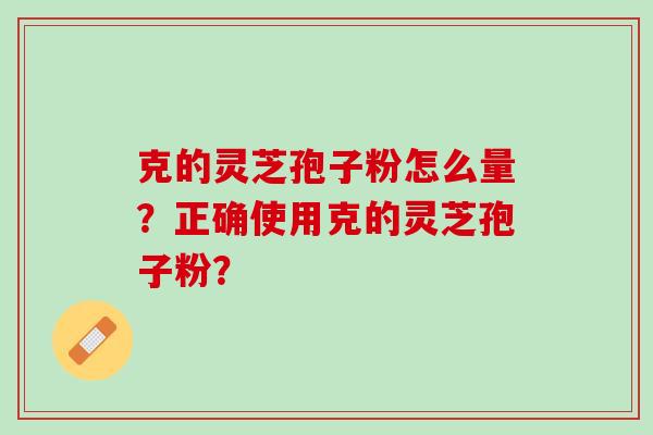 克的灵芝孢子粉怎么量?正确使用克的灵芝孢子粉? 克的灵芝孢子粉怎么量?正确使用克的灵芝孢子粉?