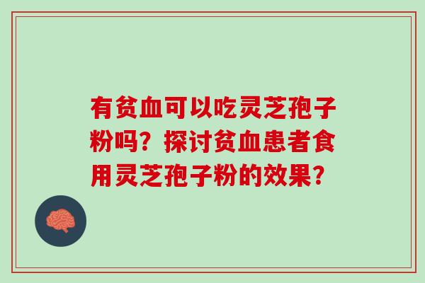 有贫血可以吃灵芝孢子粉吗？探讨贫血患者食用灵芝孢子粉的效果？