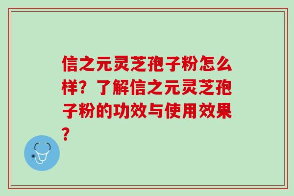 信之元灵芝孢子粉怎么样？了解信之元灵芝孢子粉的功效与使用效果？