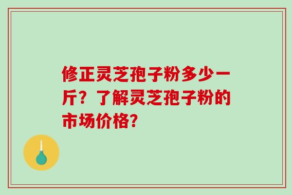 修正灵芝孢子粉多少一斤？了解灵芝孢子粉的市场价格？