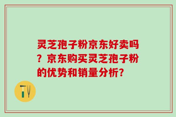 灵芝孢子粉京东好卖吗？京东购买灵芝孢子粉的优势和销量分析？