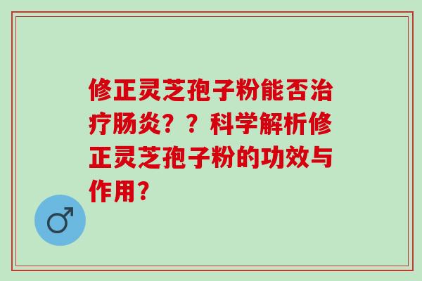 修正灵芝孢子粉能否治疗肠炎？？科学解析修正灵芝孢子粉的功效与作用？