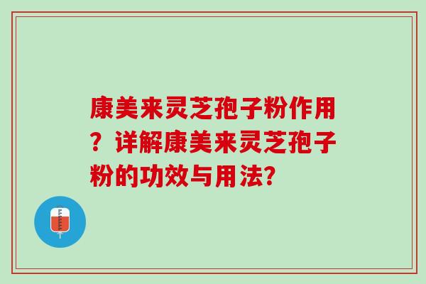 康美来灵芝孢子粉作用？详解康美来灵芝孢子粉的功效与用法？