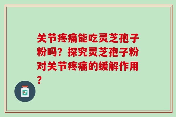 关节能吃灵芝孢子粉吗？探究灵芝孢子粉对关节的缓解作用？