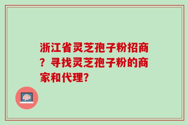 浙江省灵芝孢子粉招商？寻找灵芝孢子粉的商家和代理？