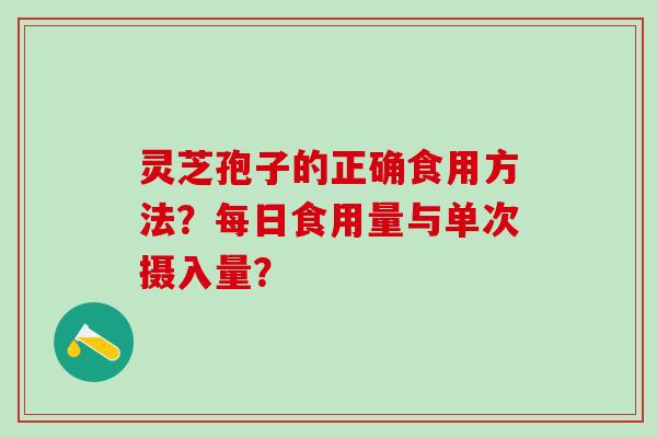 灵芝孢子的正确食用方法?每日食用量与单次摄入量? 灵芝孢子的正确食用方法?每日食用量与单次摄入量?
