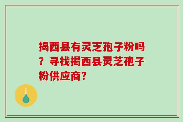 揭西县有灵芝孢子粉吗？寻找揭西县灵芝孢子粉供应商？