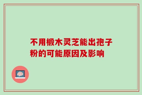 不用椴木灵芝能出孢子粉的可能原因及影响