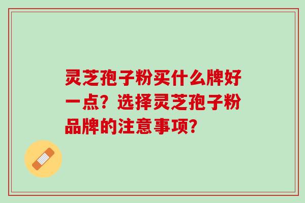 灵芝孢子粉买什么牌好一点？选择灵芝孢子粉品牌的注意事项？