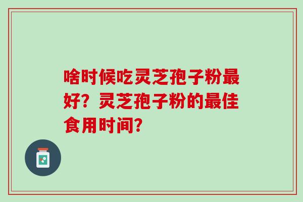 啥时候吃灵芝孢子粉最好？灵芝孢子粉的最佳食用时间？