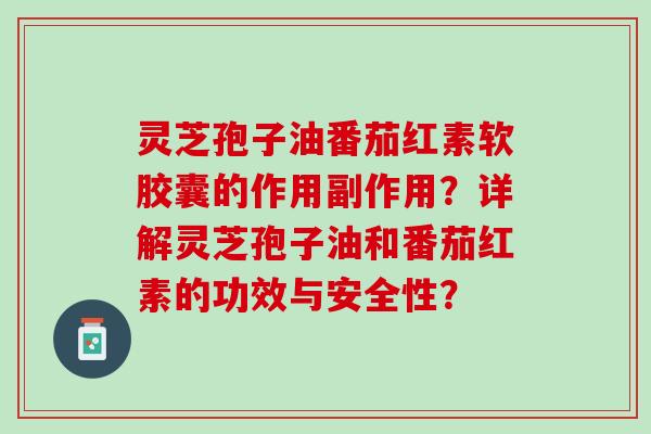 灵芝孢子油番茄红素软胶囊的作用副作用？详解灵芝孢子油和番茄红素的功效与安全性？