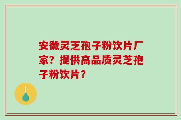 安徽灵芝孢子粉饮片厂家？提供高品质灵芝孢子粉饮片？
