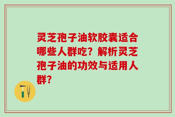 灵芝孢子油软胶囊适合哪些人群吃?解析灵芝孢子油的功效与适用人群? 灵芝孢子油软胶囊适合哪些人群吃?解析灵芝孢子油的功效与适用人群?