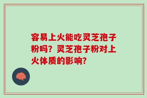 容易上火能吃灵芝孢子粉吗？灵芝孢子粉对上火体质的影响？