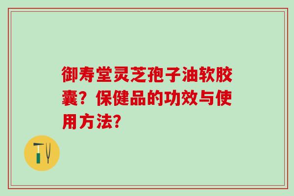 御寿堂灵芝孢子油软胶囊?保健品的功效与使用方法? 御寿堂灵芝孢子油软胶囊?保健品的功效与使用方法?