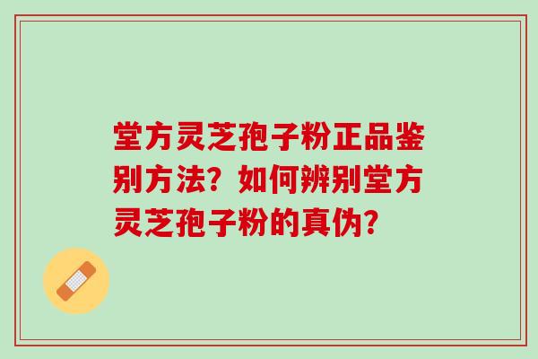 堂方灵芝孢子粉正品鉴别方法？如何辨别堂方灵芝孢子粉的真伪？