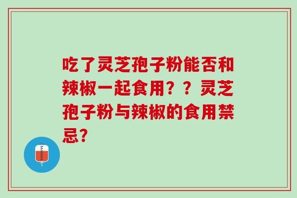 吃了灵芝孢子粉能否和辣椒一起食用？？灵芝孢子粉与辣椒的食用禁忌？