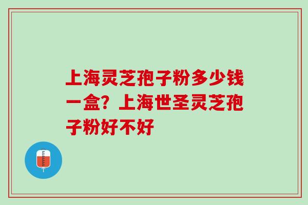 上海灵芝孢子粉多少钱一盒？上海世圣灵芝孢子粉好不好
