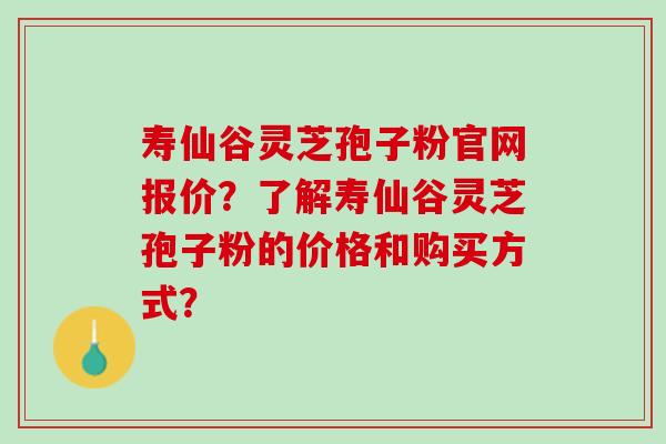 寿仙谷灵芝孢子粉官网报价？了解寿仙谷灵芝孢子粉的价格和购买方式？