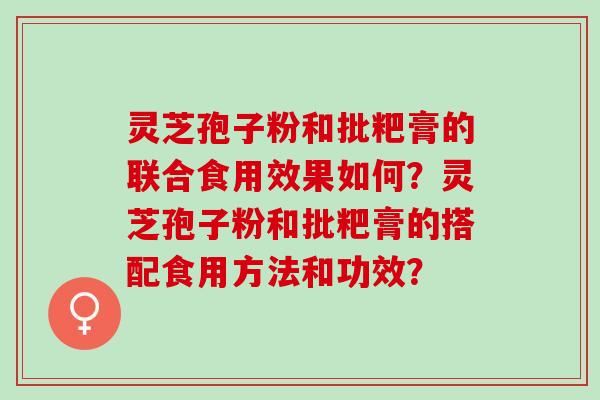 灵芝孢子粉和批粑膏的联合食用效果如何?灵芝孢子粉和批粑膏的搭配食用方法和功效? 灵芝孢子粉和批粑膏的联合食用效果如何?灵芝孢子粉和批粑膏的搭配食用方法和功效?