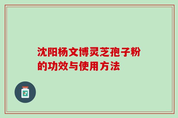 沈阳杨文博灵芝孢子粉的功效与使用方法