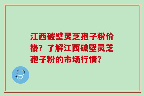 江西破壁灵芝孢子粉价格？了解江西破壁灵芝孢子粉的市场行情？