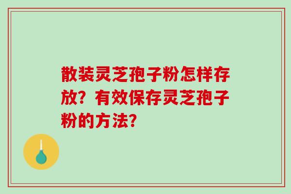散装灵芝孢子粉怎样存放？有效保存灵芝孢子粉的方法？