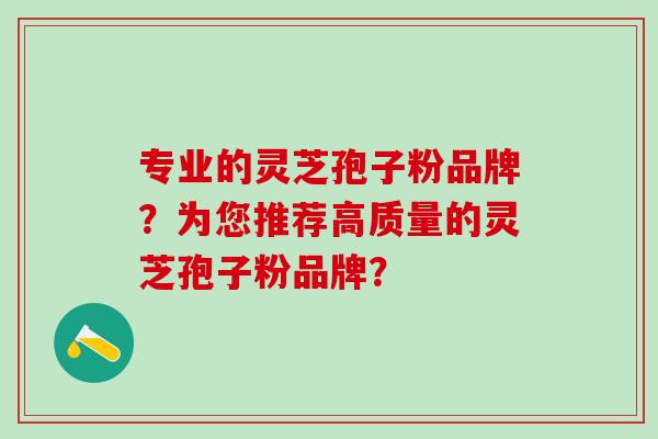 专业的灵芝孢子粉品牌？为您推荐高质量的灵芝孢子粉品牌？