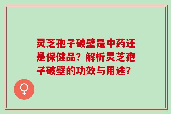 灵芝孢子破壁是还是保健品?解析灵芝孢子破壁的功效与用途? 灵芝孢子破壁是还是保健品?解析灵芝孢子破壁的功效与用途?
