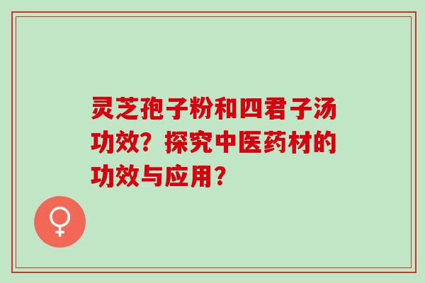 灵芝孢子粉和四君子汤功效？探究中医药材的功效与应用？