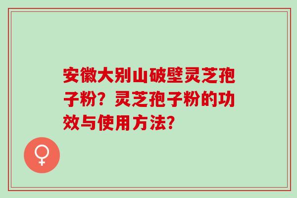 安徽大别山破壁灵芝孢子粉？灵芝孢子粉的功效与使用方法？