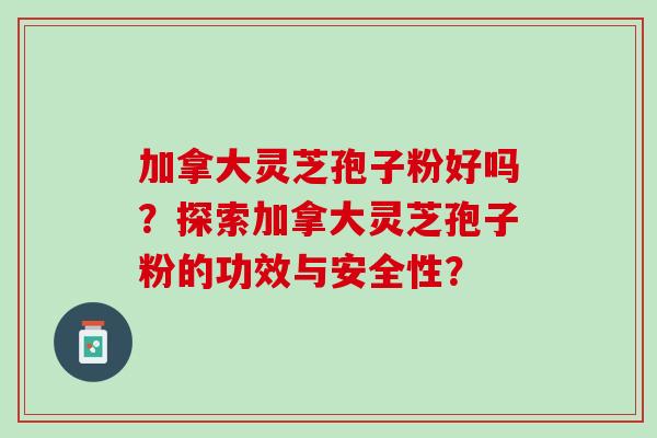 加拿大灵芝孢子粉好吗？探索加拿大灵芝孢子粉的功效与安全性？