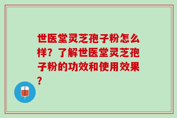 世医堂灵芝孢子粉怎么样?了解世医堂灵芝孢子粉的功效和使用效果? 世医堂灵芝孢子粉怎么样?了解世医堂灵芝孢子粉的功效和使用效果?