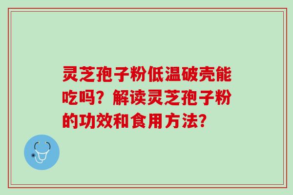 灵芝孢子粉低温破壳能吃吗？解读灵芝孢子粉的功效和食用方法？