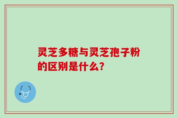 灵芝多糖与灵芝孢子粉的区别是什么？